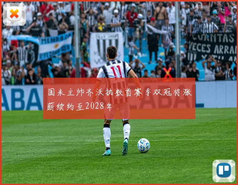 国米主帅齐沃执教首赛季双冠将涨薪续约至2028年