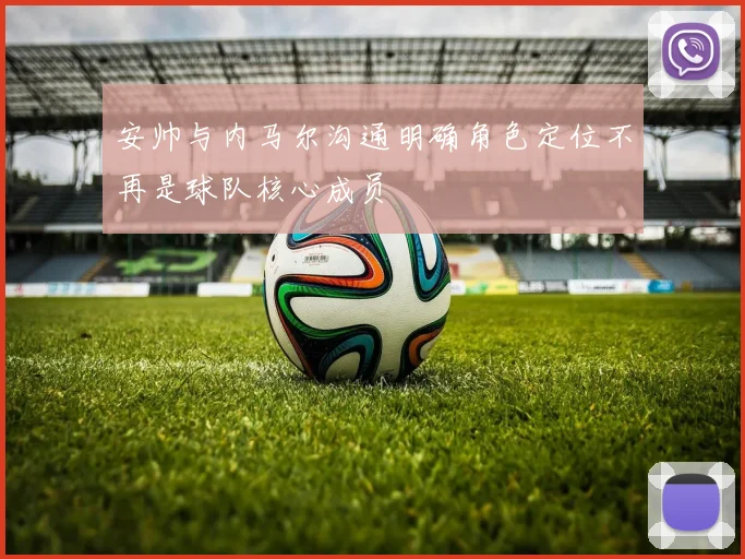 安帅与内马尔沟通明确角色定位不再是球队核心成员