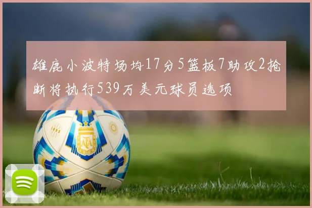雄鹿小波特场均17分5篮板7助攻2抢断将执行539万美元球员选项