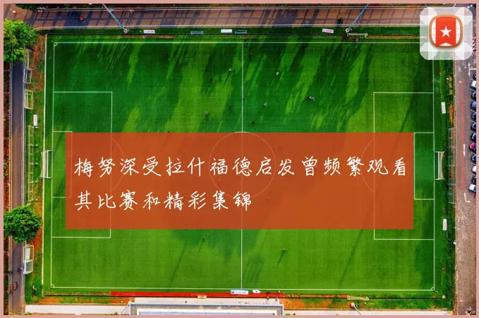 梅努深受拉什福德启发曾频繁观看其比赛和精彩集锦