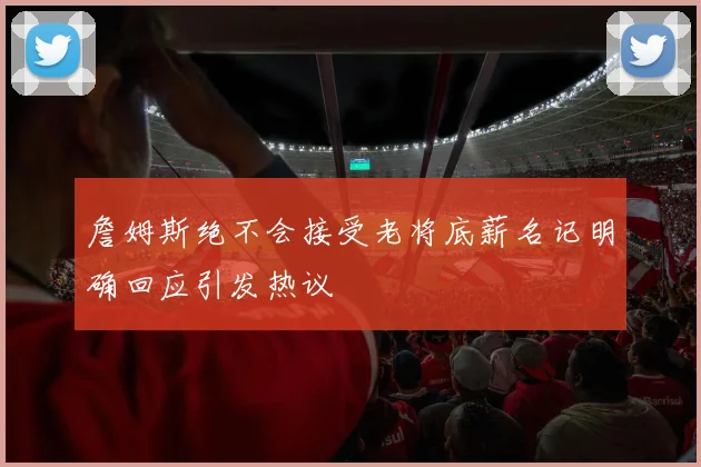 詹姆斯绝不会接受老将底薪名记明确回应引发热议