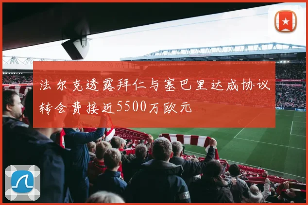 法尔克透露拜仁与塞巴里达成协议转会费接近5500万欧元