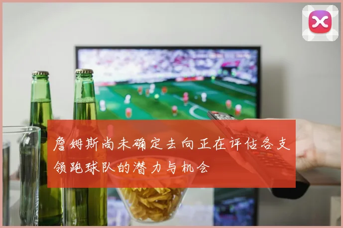 詹姆斯尚未确定去向正在评估各支领跑球队的潜力与机会