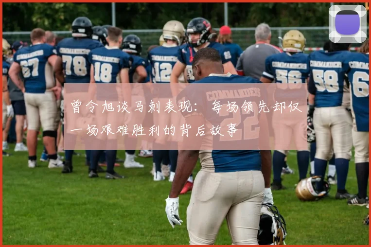 曾令旭谈马刺表现：每场领先却仅一场艰难胜利的背后故事