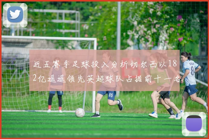 近五赛季足球投入分析切尔西以182亿遥遥领先英超球队占据前十一名
