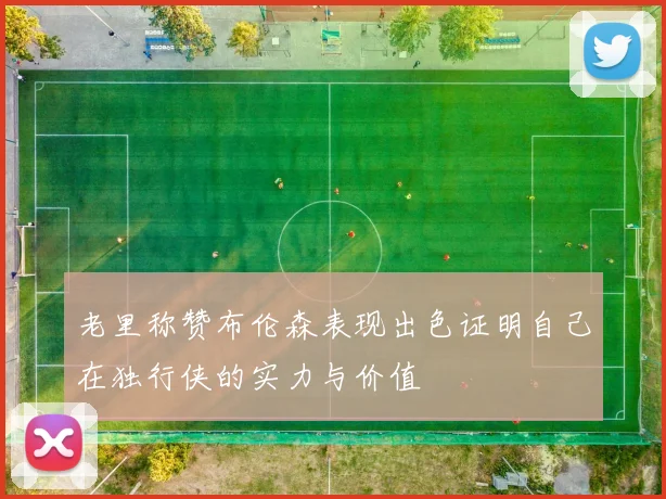 老里称赞布伦森表现出色证明自己在独行侠的实力与价值