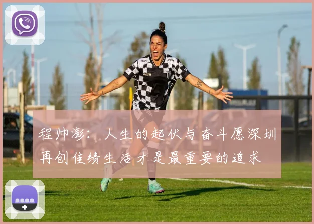 程帅澎：人生的起伏与奋斗愿深圳再创佳绩生活才是最重要的追求