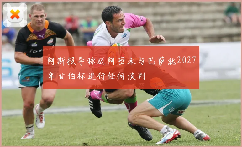 阿斯报导称迈阿密未与巴萨就2027年甘伯杯进行任何谈判