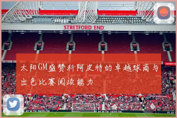 太阳GM盛赞科阿皮特的卓越球商与出色比赛阅读能力