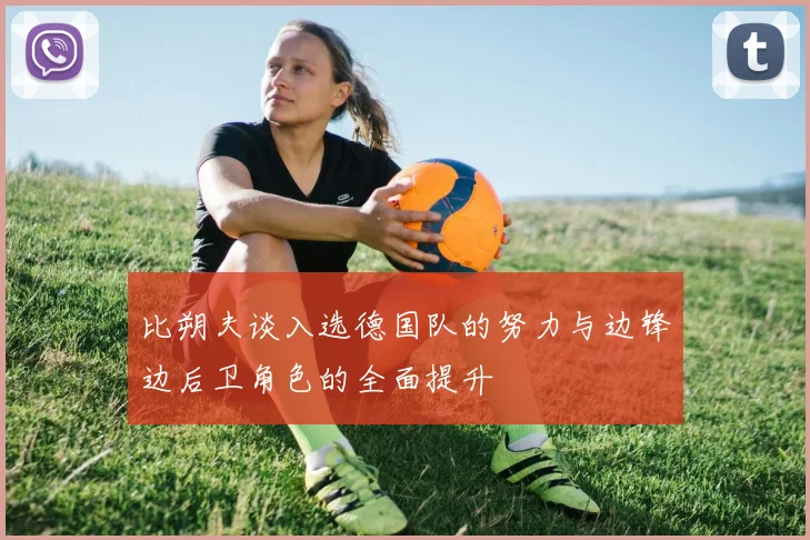 比朔夫谈入选德国队的努力与边锋边后卫角色的全面提升