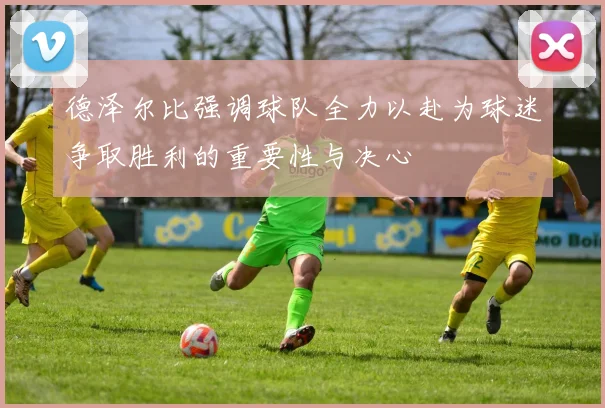 德泽尔比强调球队全力以赴为球迷争取胜利的重要性与决心