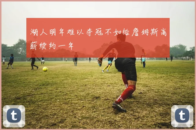 湖人明年难以夺冠不如给詹姆斯高薪续约一年