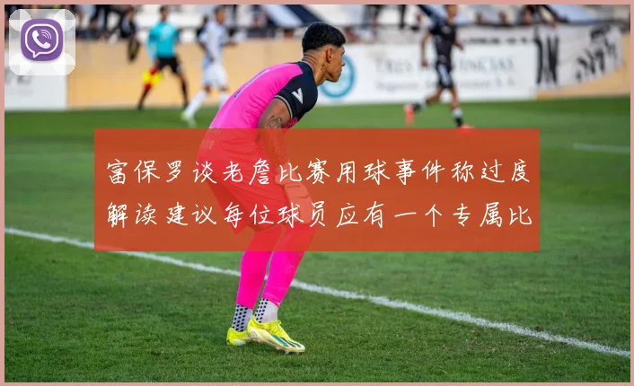 富保罗谈老詹比赛用球事件称过度解读建议每位球员应有一个专属比赛用球